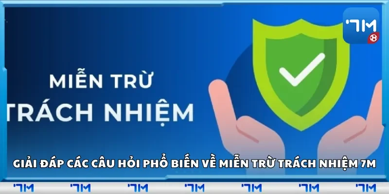Giải đáp các câu hỏi phổ biến về miễn trừ trách nhiệm 7m