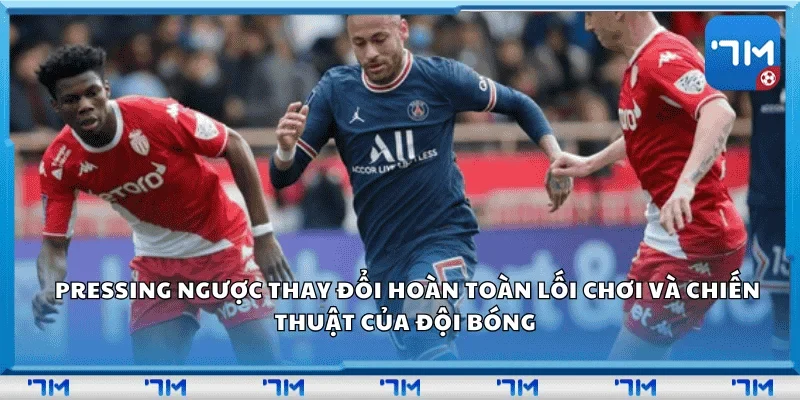 Pressing ngược thay đổi hoàn toàn lối chơi và chiến thuật của đội bóng